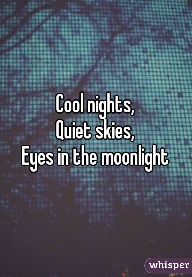 Cool nights,
Quiet skies,
Eyes in the moonlight