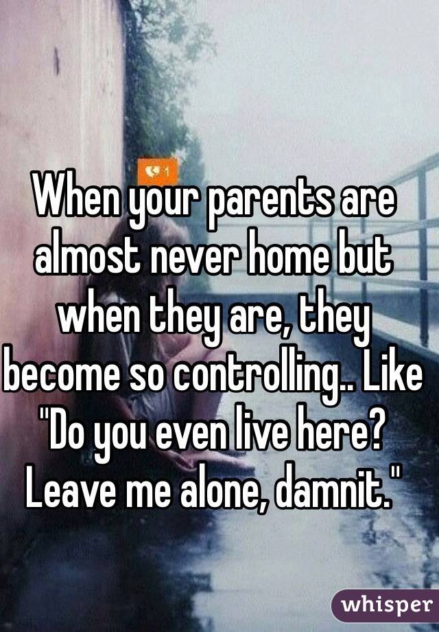 When your parents are almost never home but when they are, they become so controlling.. Like "Do you even live here? Leave me alone, damnit."