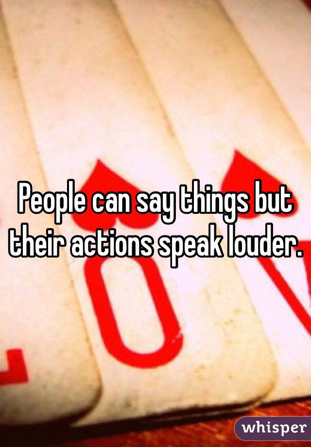 People can say things but their actions speak louder. 