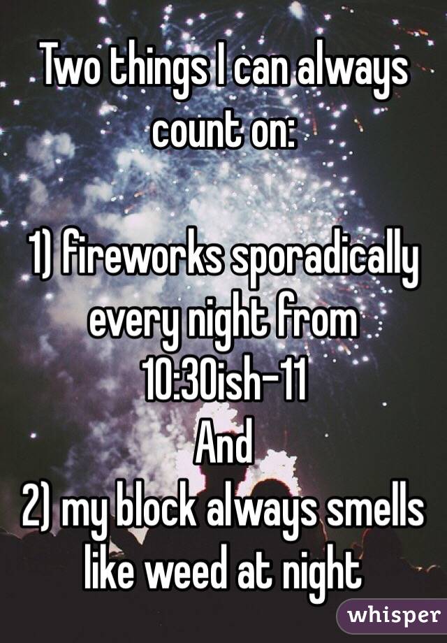 Two things I can always count on:

1) fireworks sporadically every night from 10:30ish-11
And
2) my block always smells like weed at night 