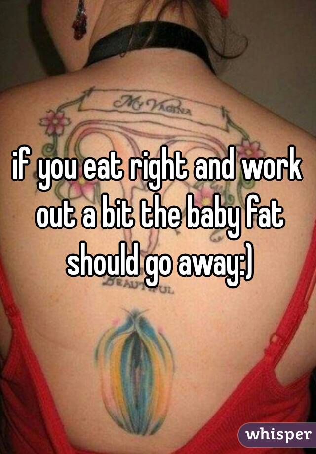 if you eat right and work out a bit the baby fat should go away:)