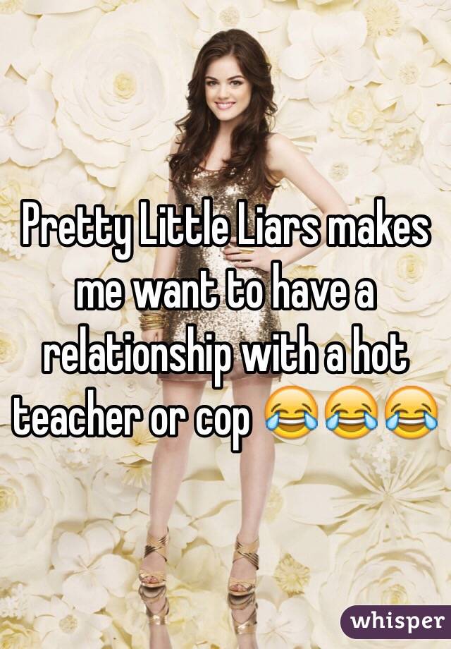 Pretty Little Liars makes me want to have a relationship with a hot teacher or cop 😂😂😂