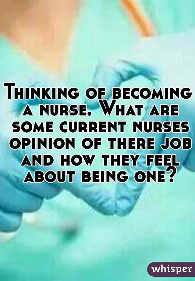 Thinking of becoming a nurse. What are some current nurses opinion of there job and how they feel about being one?