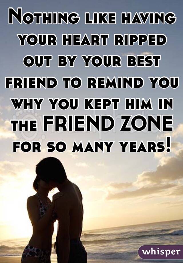 Nothing like having your heart ripped out by your best friend to remind you why you kept him in the FRIEND ZONE for so many years!