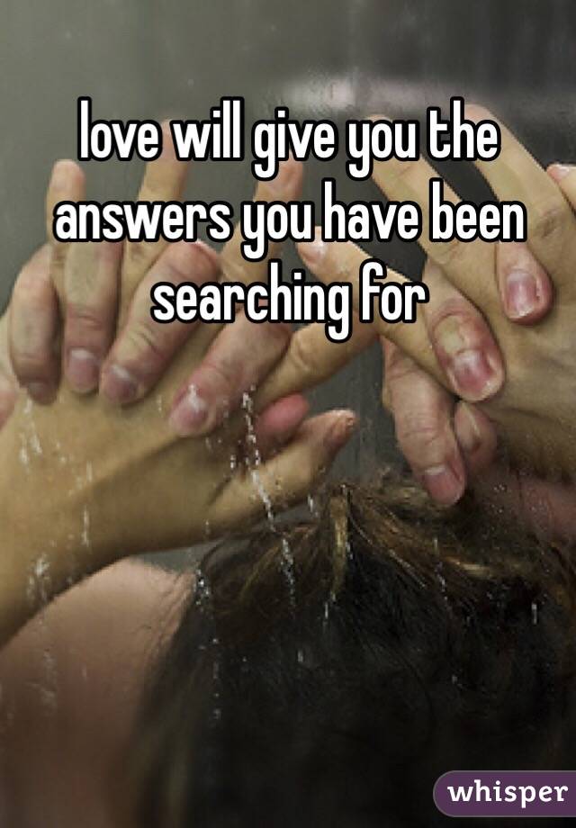 love will give you the answers you have been searching for