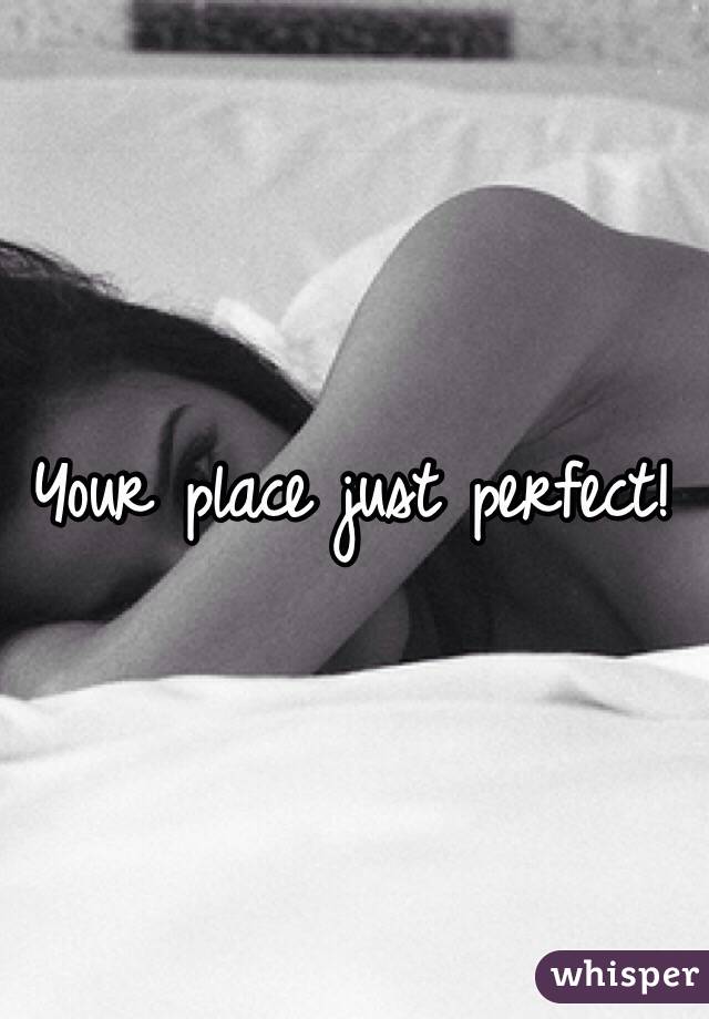 Your place just perfect!