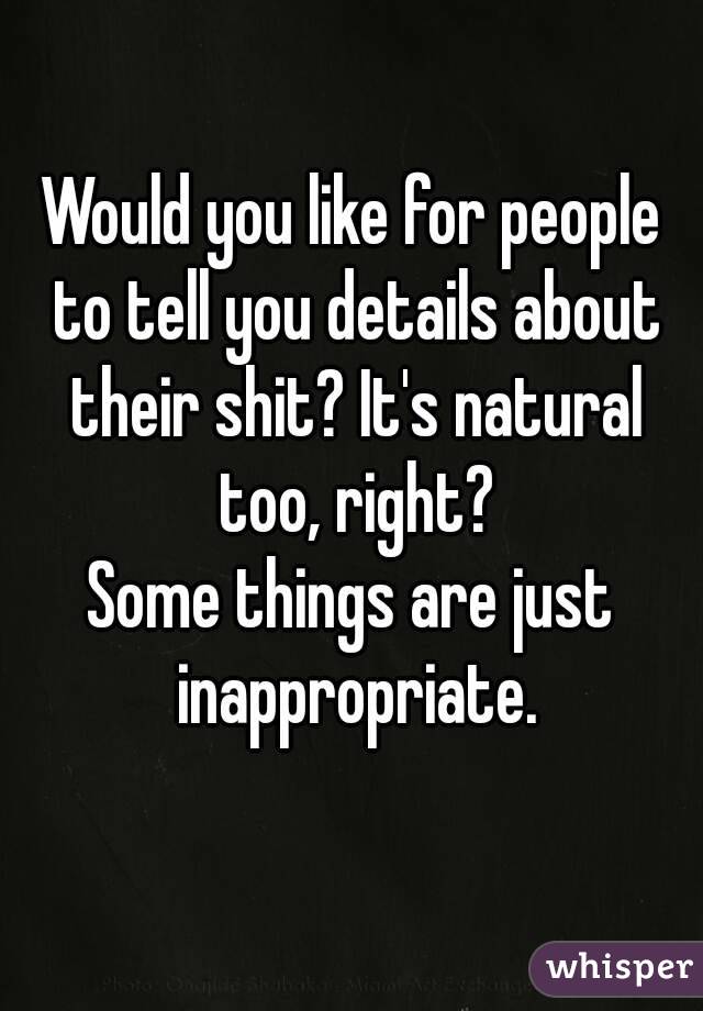 Would you like for people to tell you details about their shit? It's natural too, right?
Some things are just inappropriate.