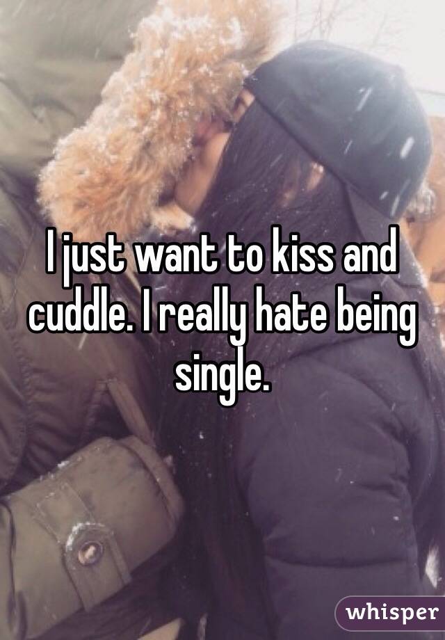 I just want to kiss and cuddle. I really hate being single. 