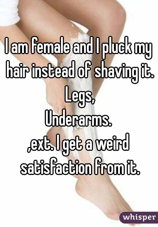 I am female and I pluck my hair instead of shaving it. Legs,
Underarms.
,ext. I get a weird satisfaction from it.