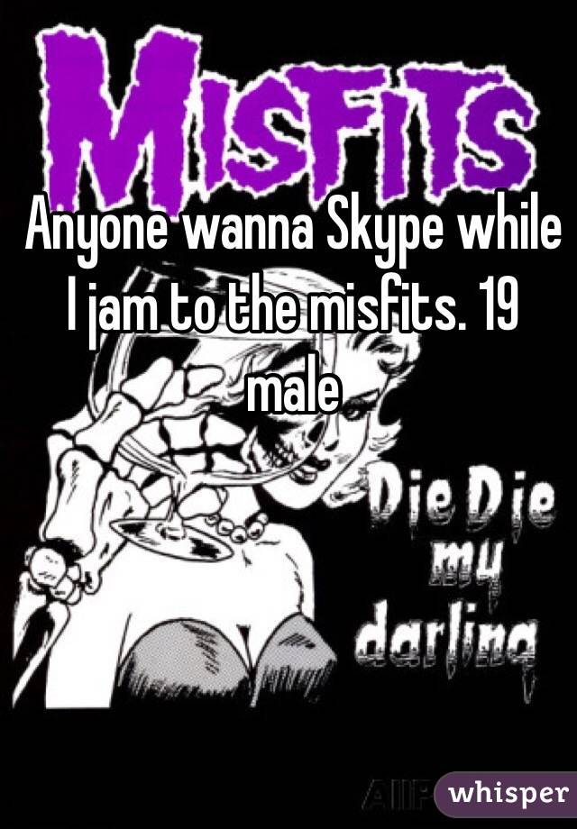 Anyone wanna Skype while I jam to the misfits. 19 male 