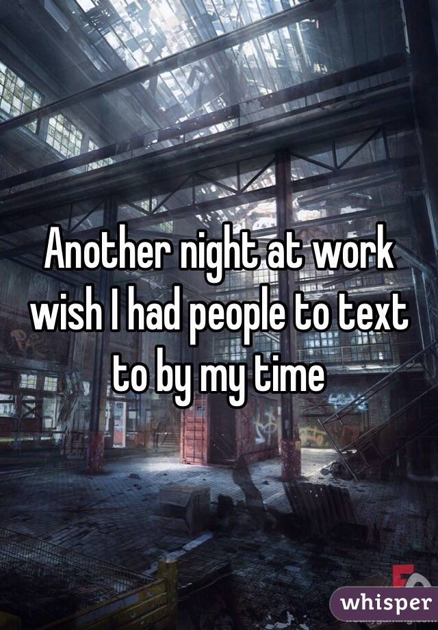 Another night at work wish I had people to text to by my time