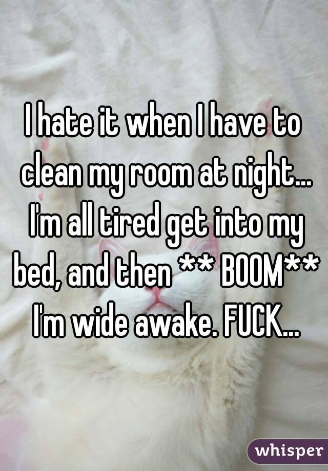 I hate it when I have to clean my room at night... I'm all tired get into my bed, and then ** BOOM** I'm wide awake. FUCK...