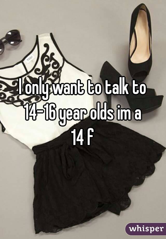 I only want to talk to 14-16 year olds im a 
14 f