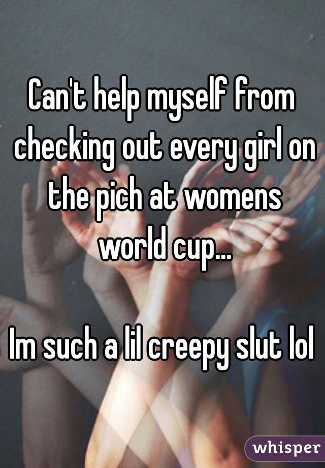 Can't help myself from checking out every girl on the pich at womens world cup...

Im such a lil creepy slut lol