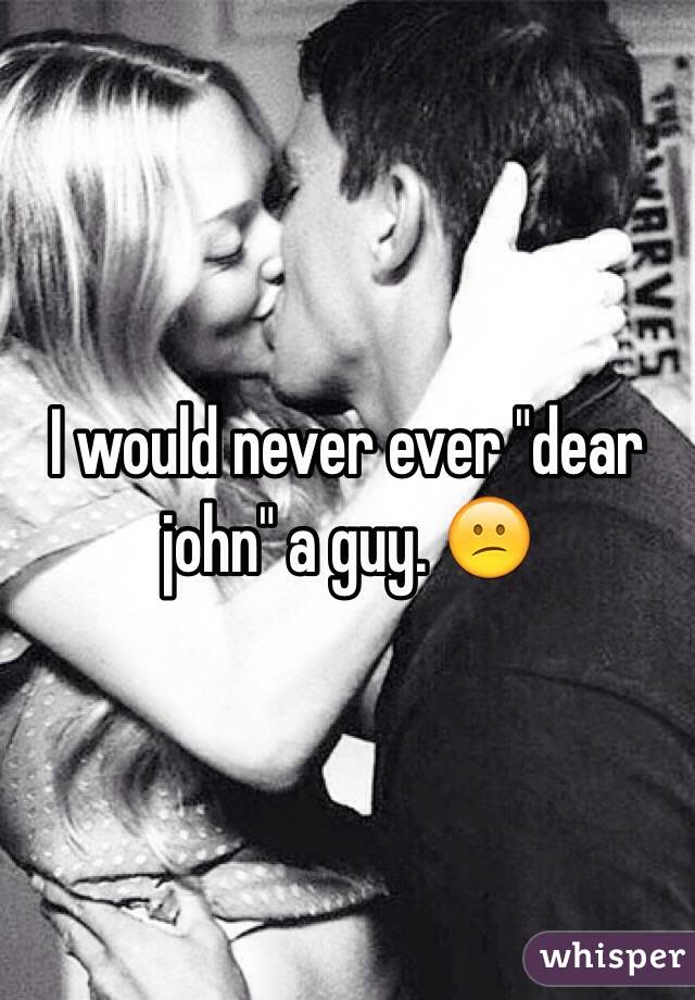 I would never ever "dear john" a guy. 😕