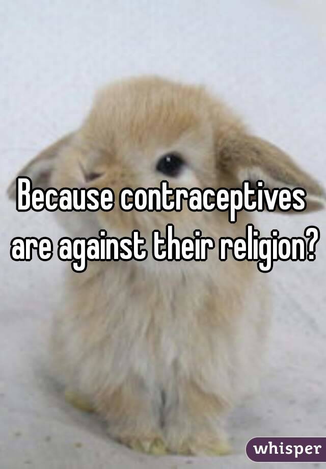 Because contraceptives are against their religion?