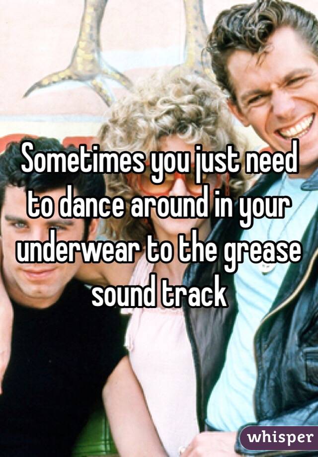 Sometimes you just need to dance around in your underwear to the grease sound track 