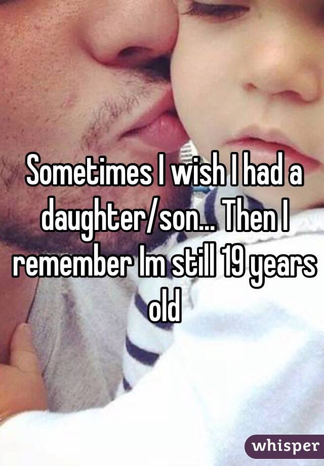 Sometimes I wish I had a daughter/son... Then I remember Im still 19 years old