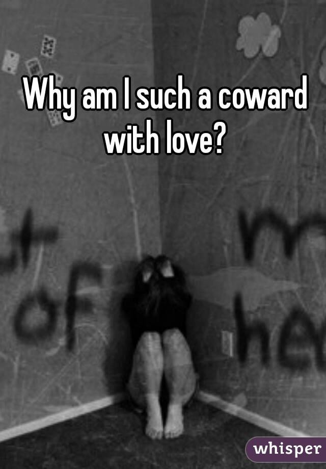 Why am I such a coward with love? 