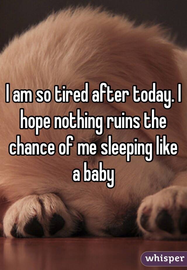 I am so tired after today. I hope nothing ruins the chance of me sleeping like a baby 