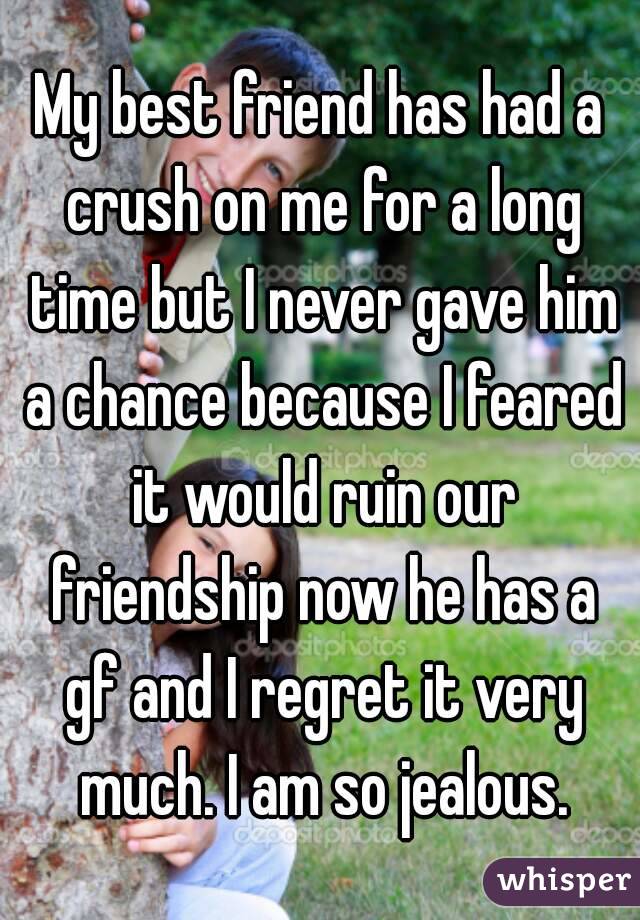 My best friend has had a crush on me for a long time but I never gave him a chance because I feared it would ruin our friendship now he has a gf and I regret it very much. I am so jealous.