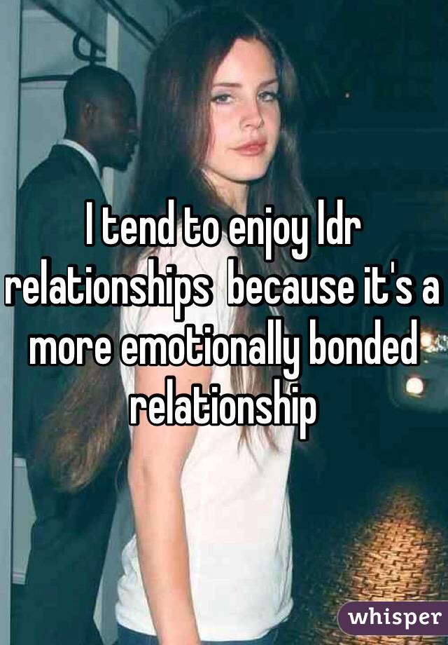 I tend to enjoy ldr relationships  because it's a more emotionally bonded relationship