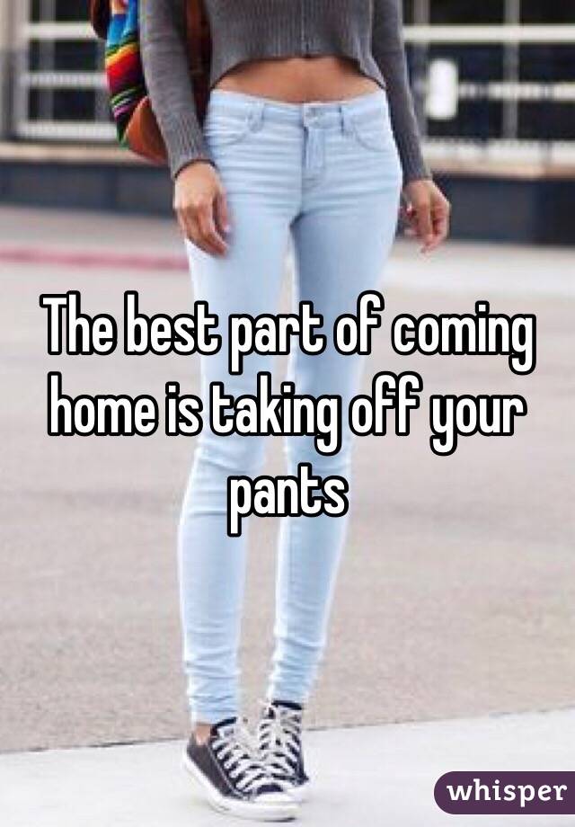 The best part of coming home is taking off your pants 