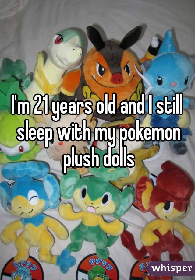 I'm 21 years old and I still sleep with my pokemon plush dolls