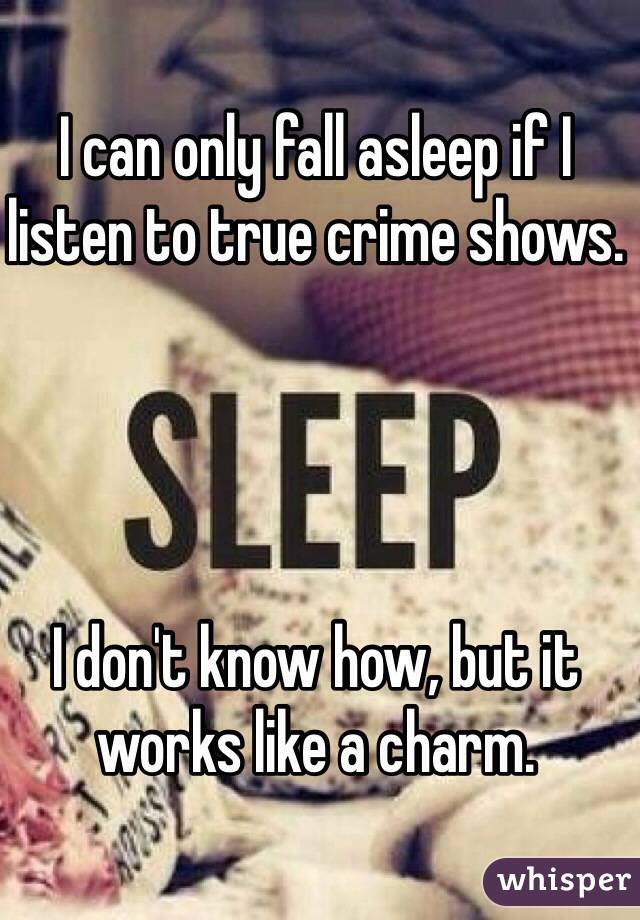 I can only fall asleep if I listen to true crime shows.




I don't know how, but it works like a charm.