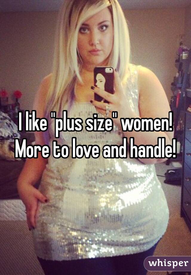 I like "plus size" women! More to love and handle!