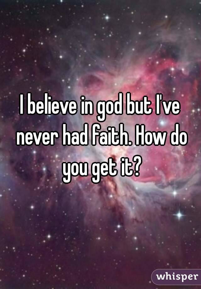 I believe in god but I've never had faith. How do you get it?