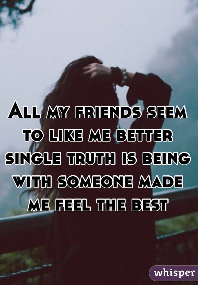 All my friends seem to like me better single truth is being with someone made me feel the best 