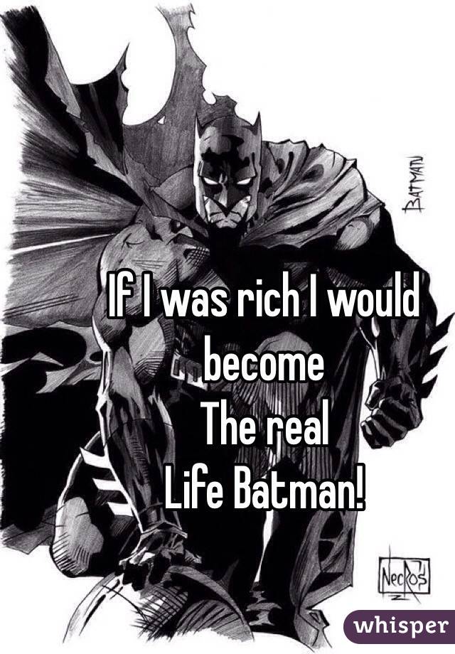 If I was rich I would become
The real
Life Batman! 