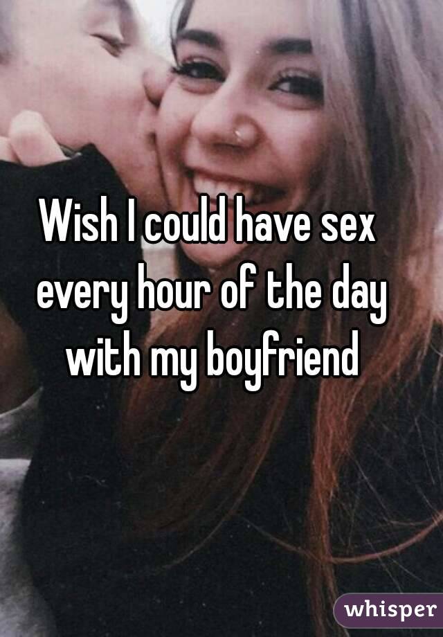 Wish I could have sex every hour of the day with my boyfriend