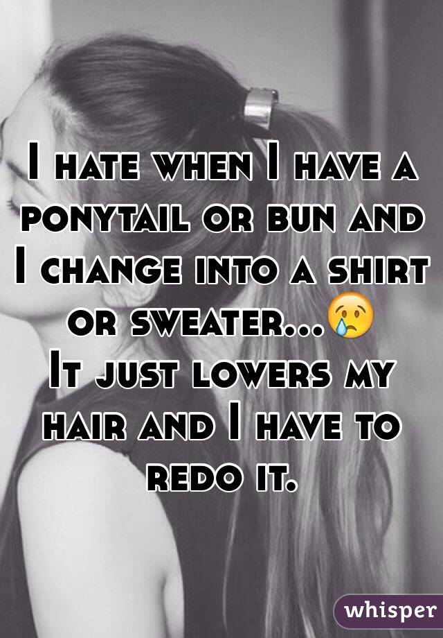 I hate when I have a ponytail or bun and I change into a shirt or sweater...😢
It just lowers my hair and I have to redo it.