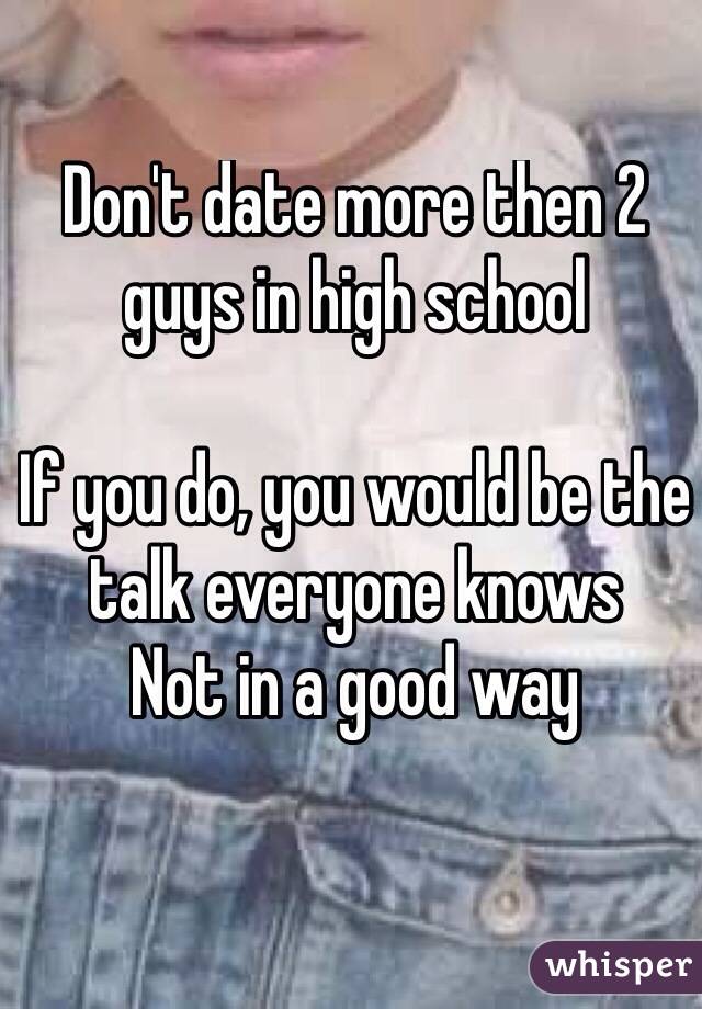 Don't date more then 2 guys in high school 

If you do, you would be the talk everyone knows 
Not in a good way 

