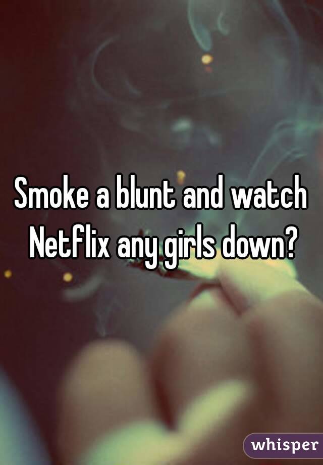 Smoke a blunt and watch Netflix any girls down?