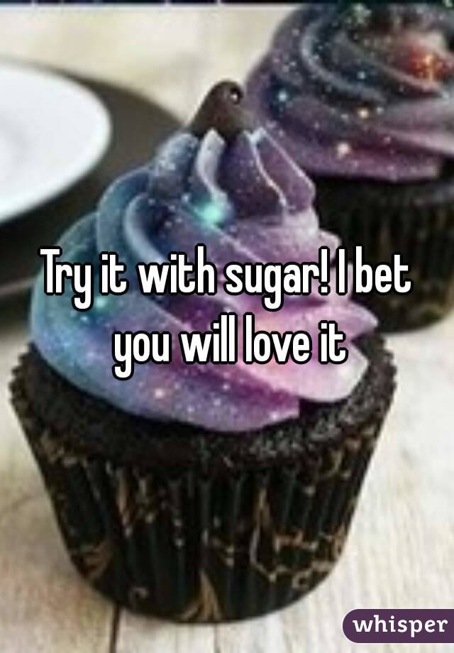 Try it with sugar! I bet you will love it