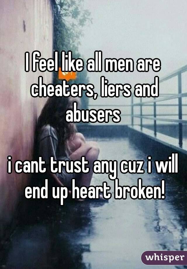 I feel like all men are cheaters, liers and abusers 

i cant trust any cuz i will end up heart broken!