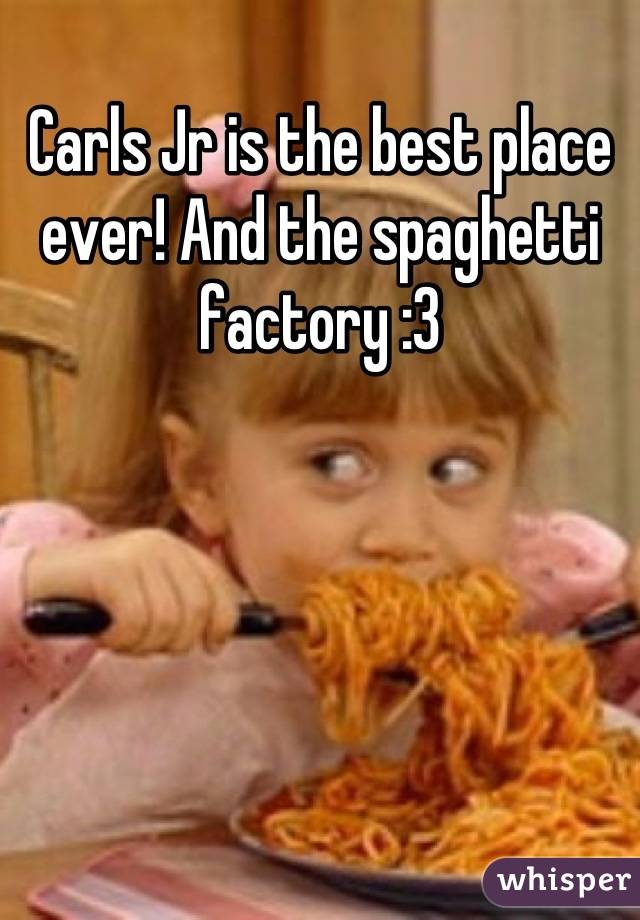 Carls Jr is the best place ever! And the spaghetti factory :3