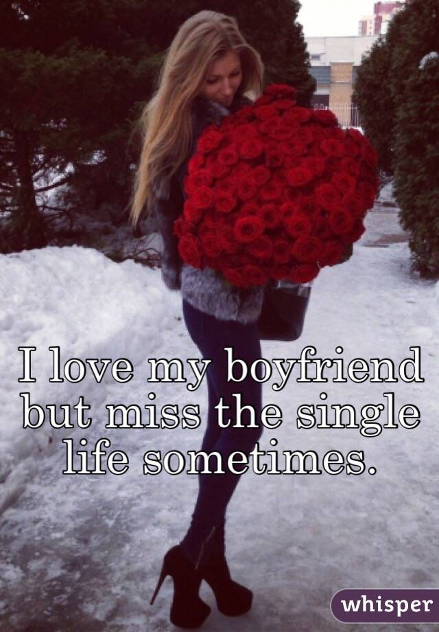 I love my boyfriend but miss the single life sometimes. 