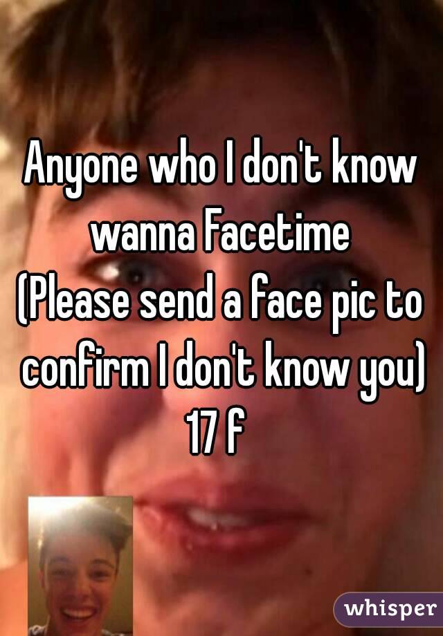 Anyone who I don't know wanna Facetime 
(Please send a face pic to confirm I don't know you)
17 f 
