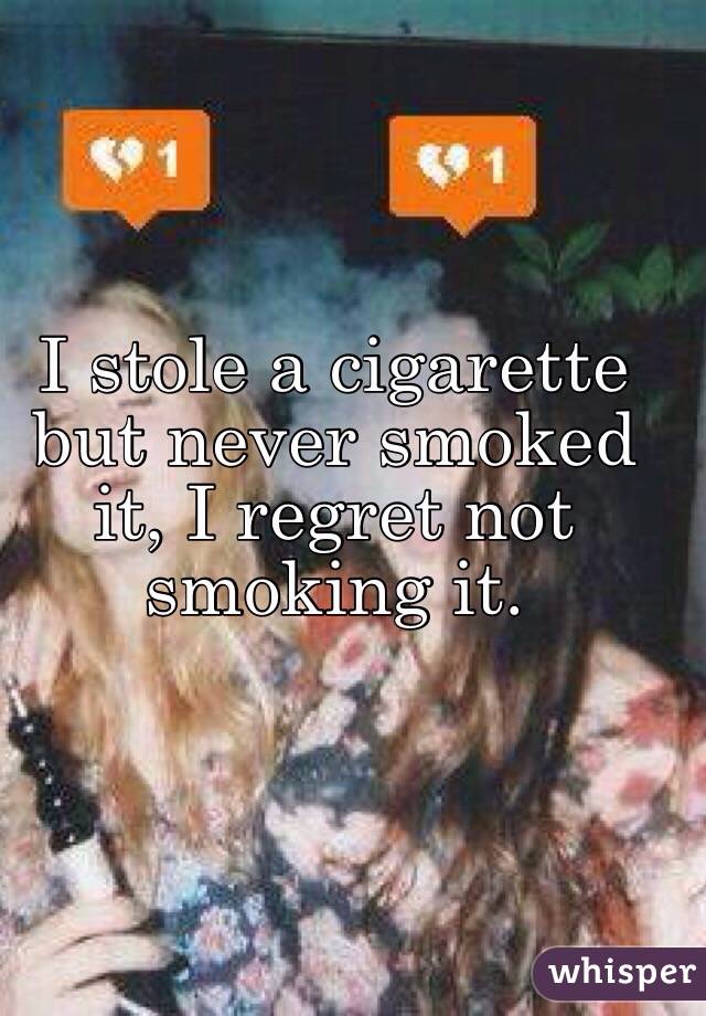 I stole a cigarette but never smoked it, I regret not smoking it.
