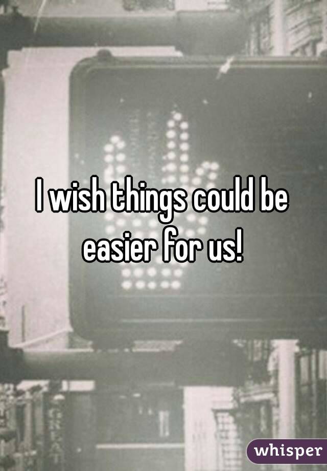 I wish things could be easier for us! 