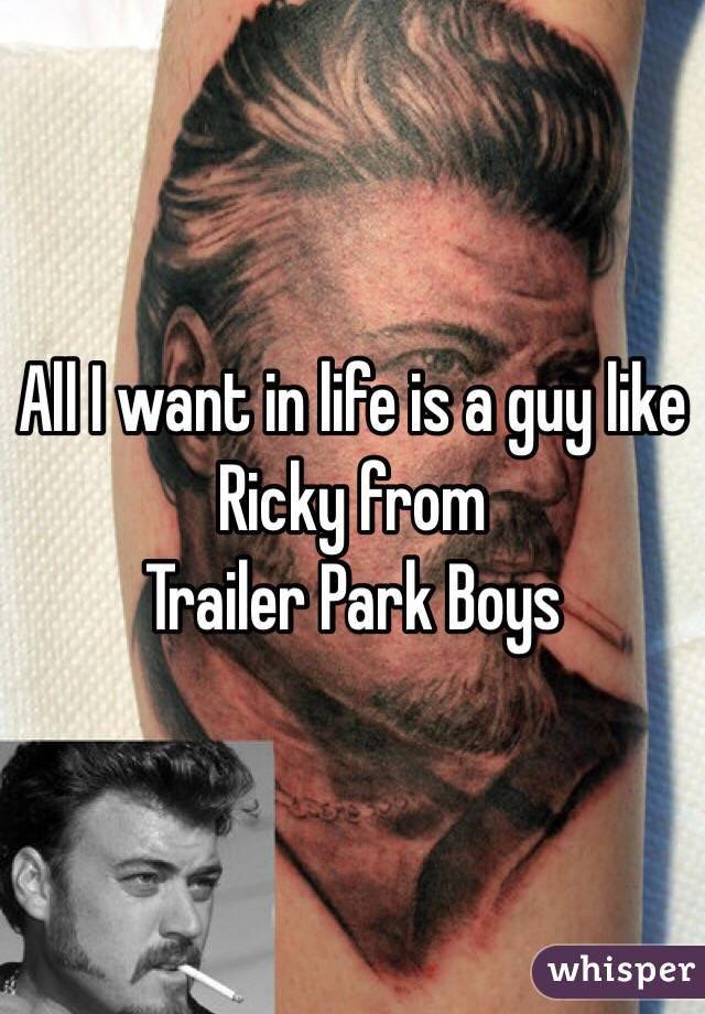 All I want in life is a guy like Ricky from 
Trailer Park Boys