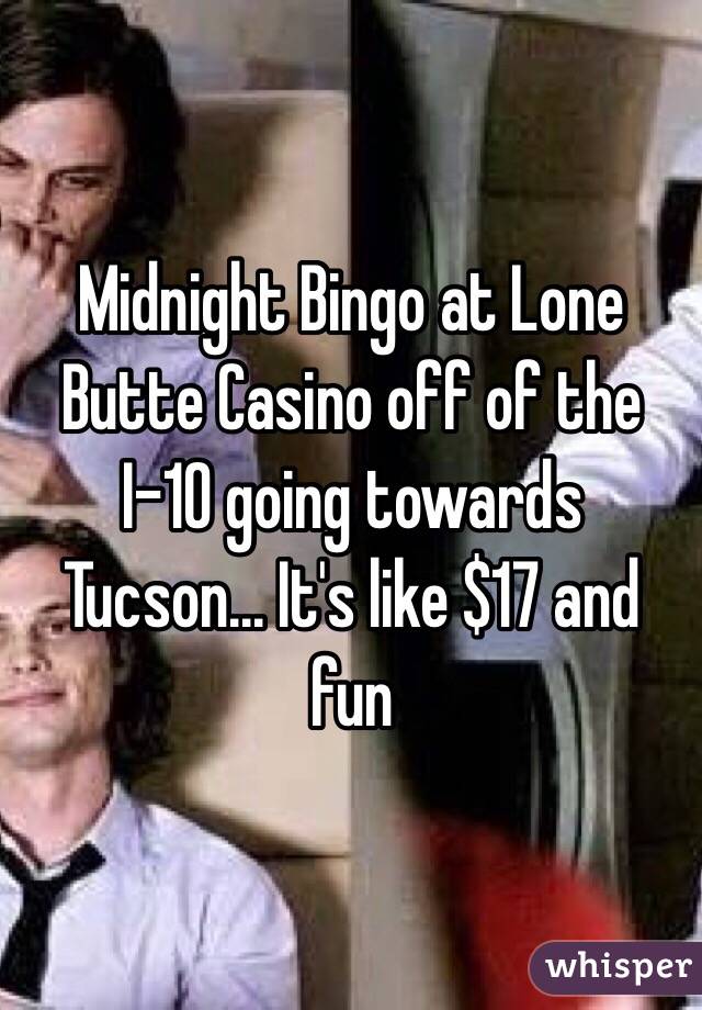 Midnight Bingo at Lone Butte Casino off of the I-10 going towards Tucson... It's like $17 and fun 