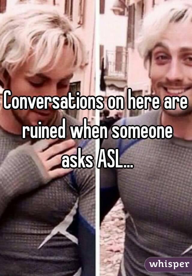 Conversations on here are ruined when someone asks ASL...