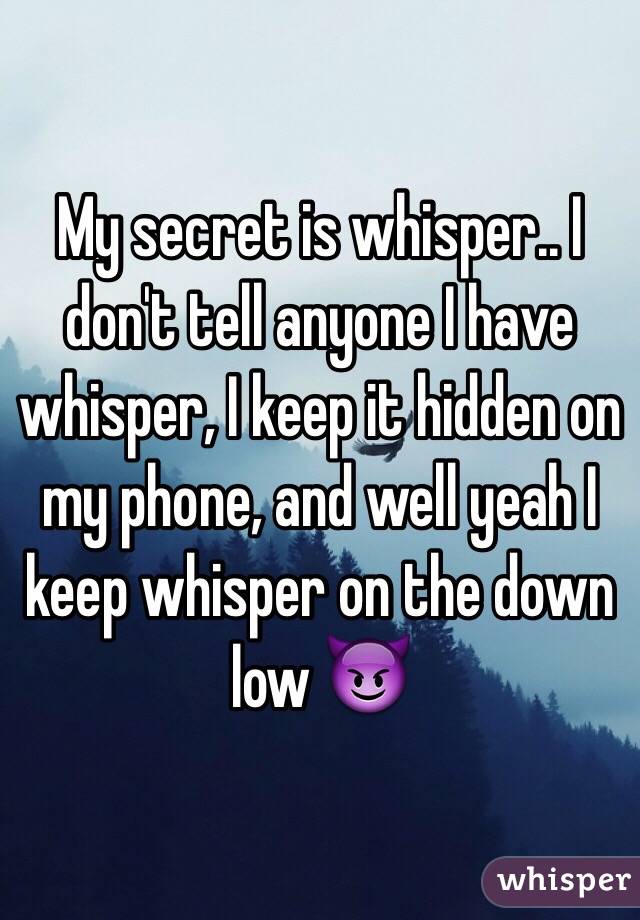 My secret is whisper.. I don't tell anyone I have whisper, I keep it hidden on my phone, and well yeah I keep whisper on the down low 😈