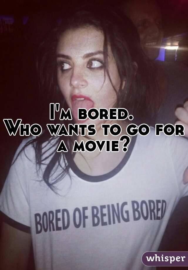 I'm bored. 
Who wants to go for a movie? 