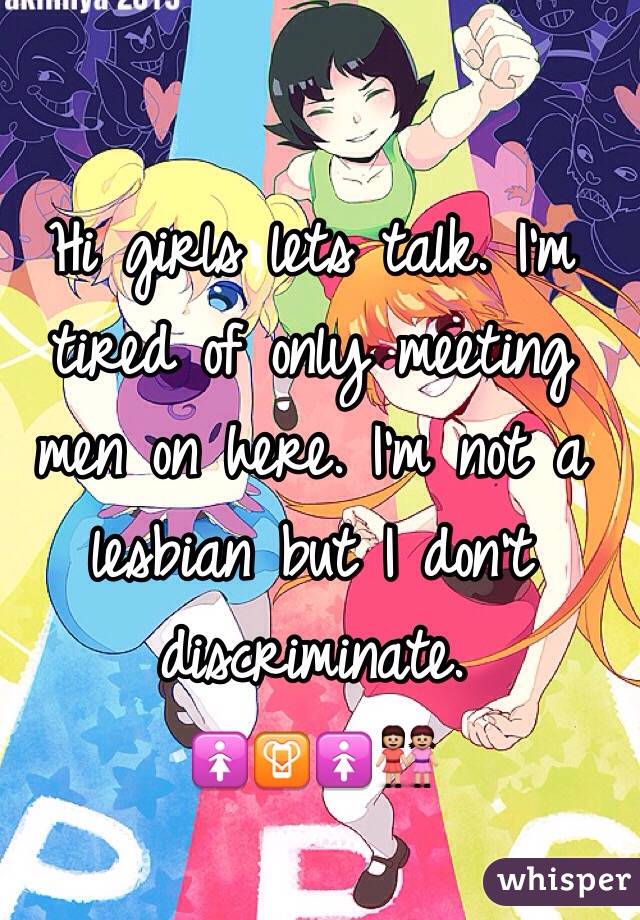 Hi girls lets talk. I'm tired of only meeting men on here. I'm not a lesbian but I don't discriminate.
🚺📳🚺👭